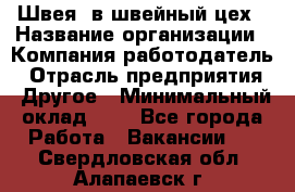 Швея. в швейный цех › Название организации ­ Компания-работодатель › Отрасль предприятия ­ Другое › Минимальный оклад ­ 1 - Все города Работа » Вакансии   . Свердловская обл.,Алапаевск г.